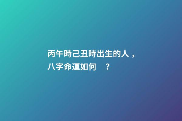丙午時己丑時出生的人，八字命運如何？